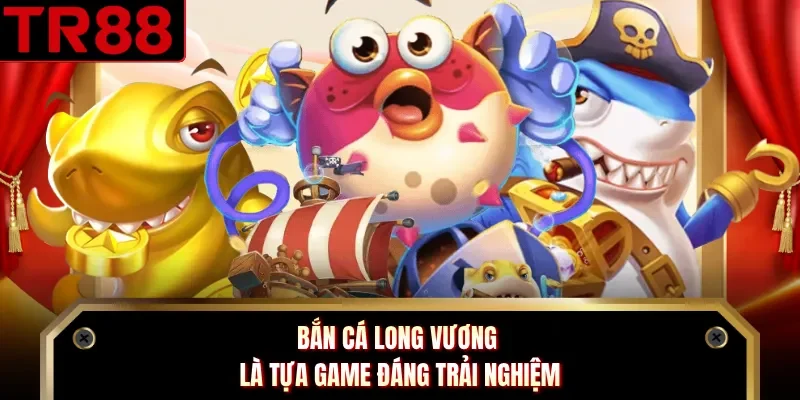 Bắn cá Long Vương là tựa game đáng trải nghiệm