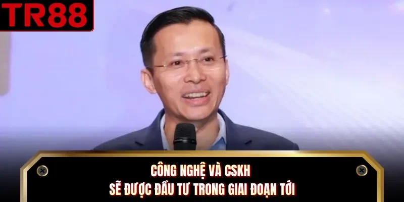 Công nghệ và CSKH sẽ được đầu tư trong giai đoạn tới