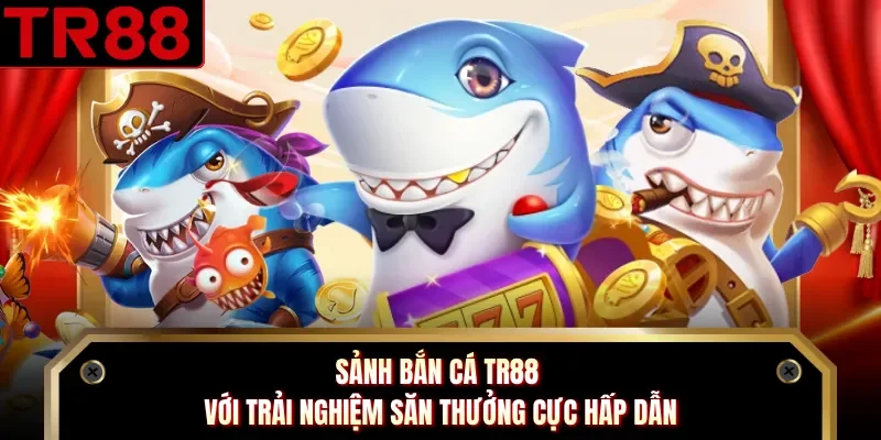 Sảnh bắn cá TR88 với trải nghiệm săn thưởng cực hấp dẫn
